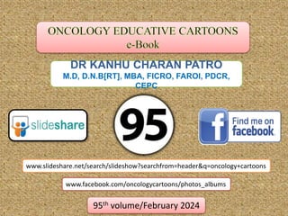 DR KANHU CHARAN PATRO
M.D, D.N.B[RT], MBA, FICRO, FAROI, PDCR,
CEPC
www.slideshare.net/search/slideshow?searchfrom=header&q=oncology+cartoons
www.facebook.com/oncologycartoons/photos_albums
95th volume/February 2024
 