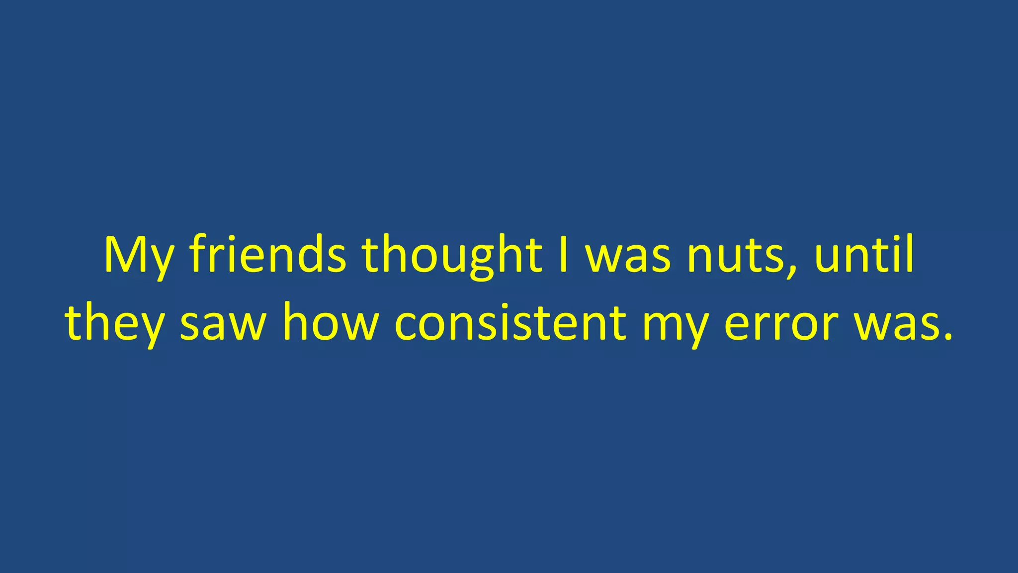 My friends thought I was nuts, until
they saw how consistent my error was.
 
