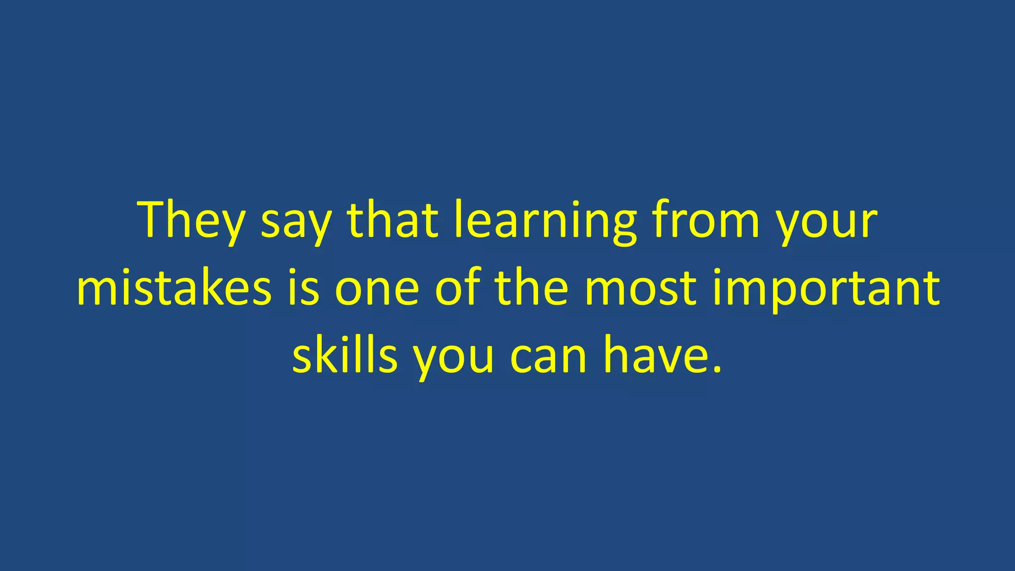 They say that learning from your
mistakes is one of the most important
skills you can have.
 