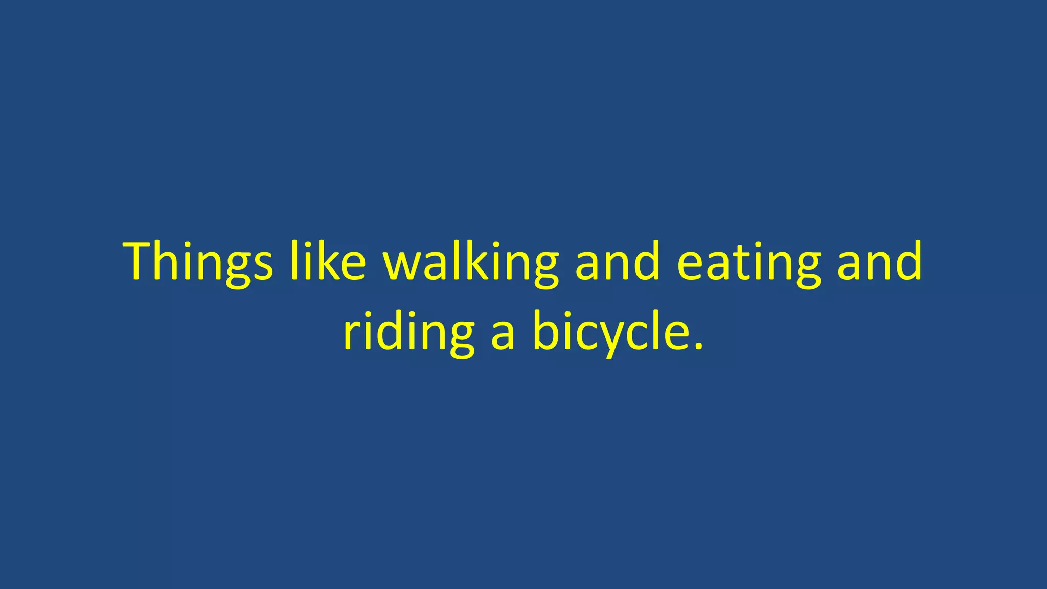 Things like walking and eating and
riding a bicycle.
 