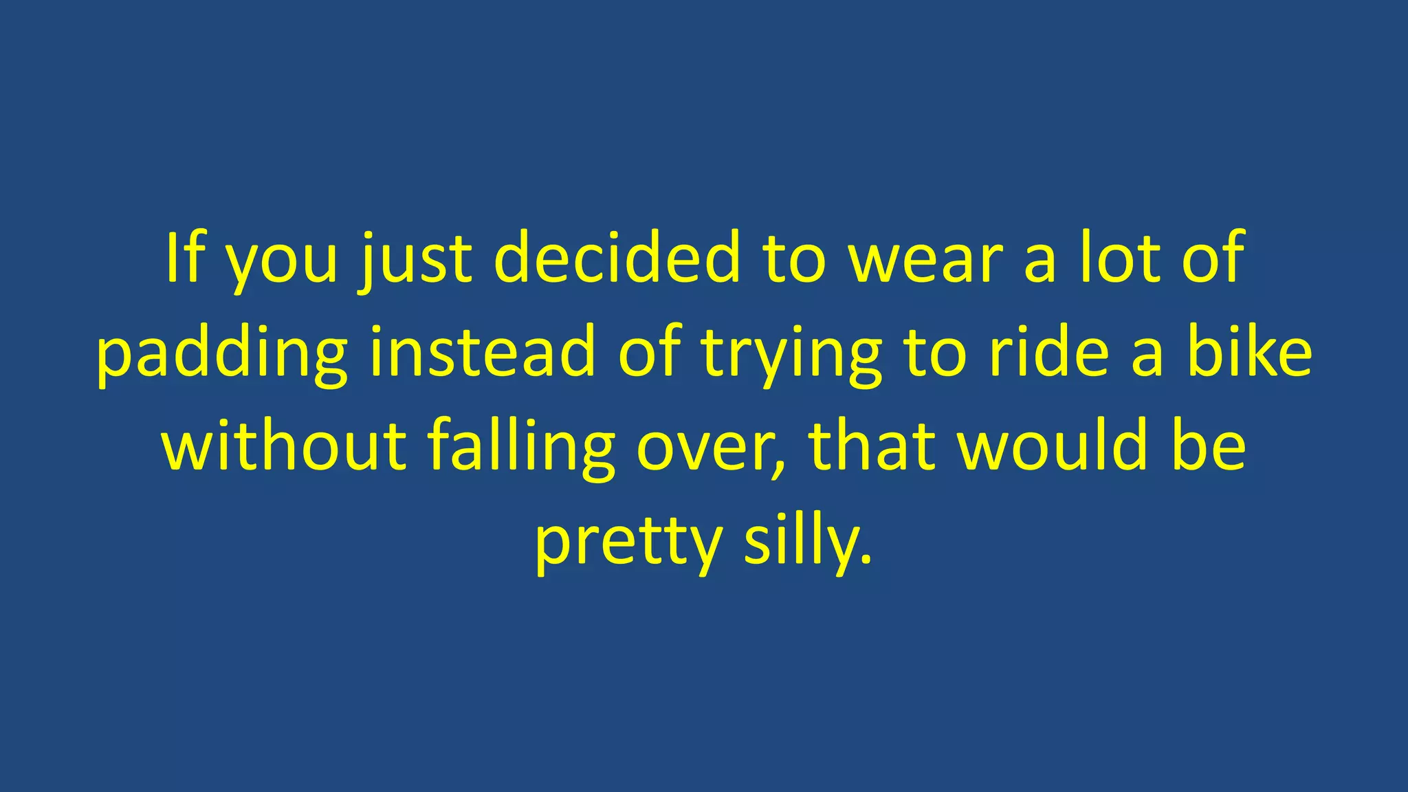 If you just decided to wear a lot of
padding instead of trying to ride a bike
without falling over, that would be
pretty silly.
 