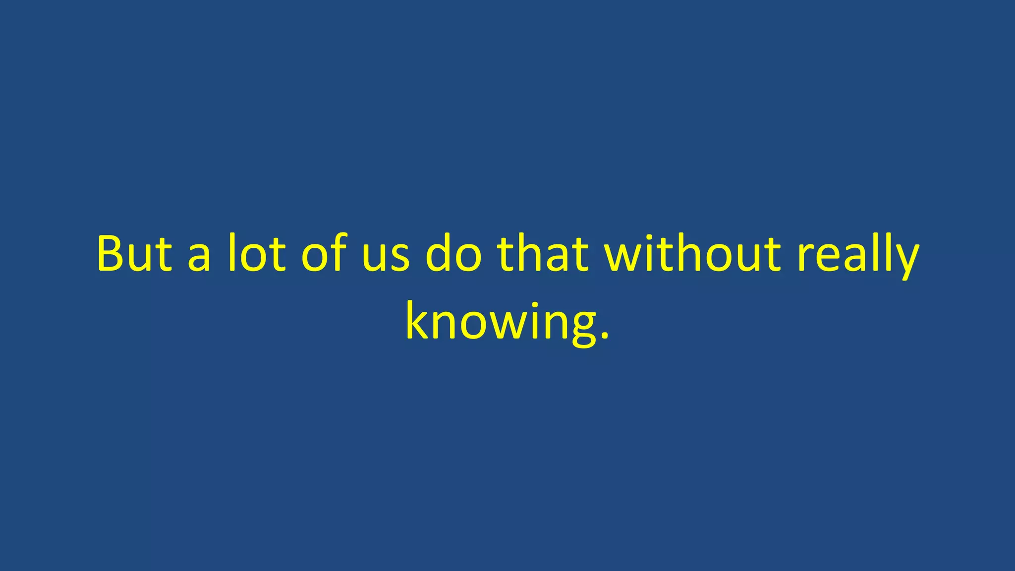 But a lot of us do that without really
knowing.
 