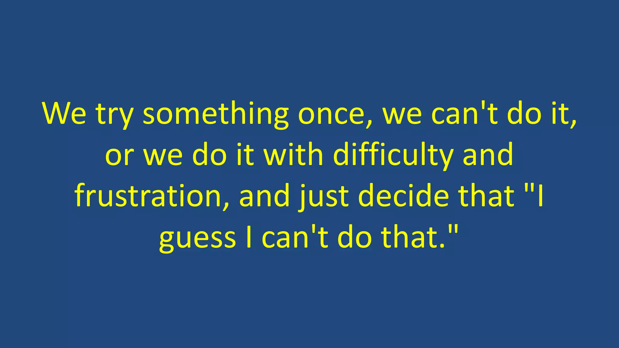 We try something once, we can't do it,
or we do it with difficulty and
frustration, and just decide that "I
guess I can't do that."
 