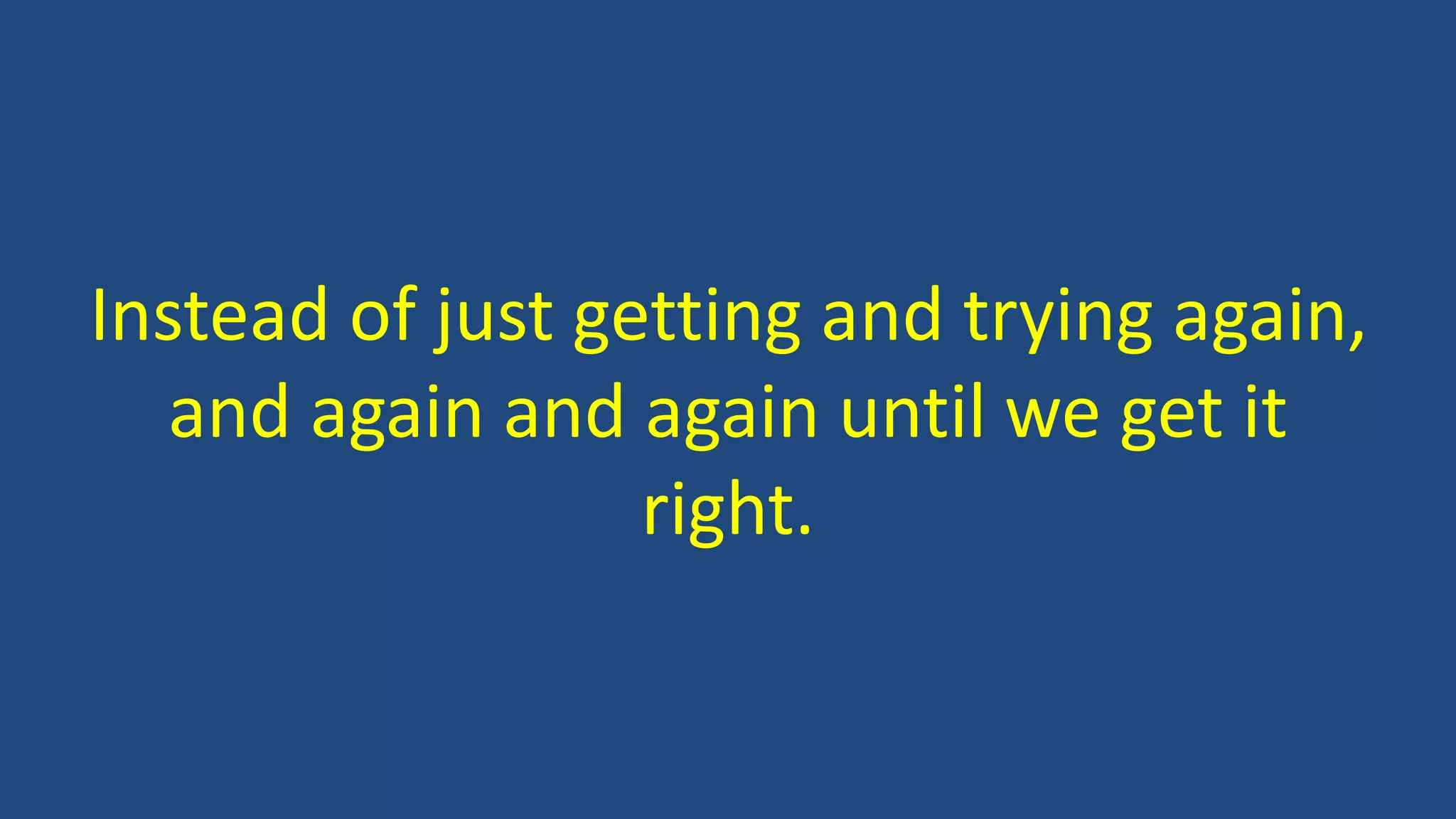Instead of just getting and trying again,
and again and again until we get it
right.
 
