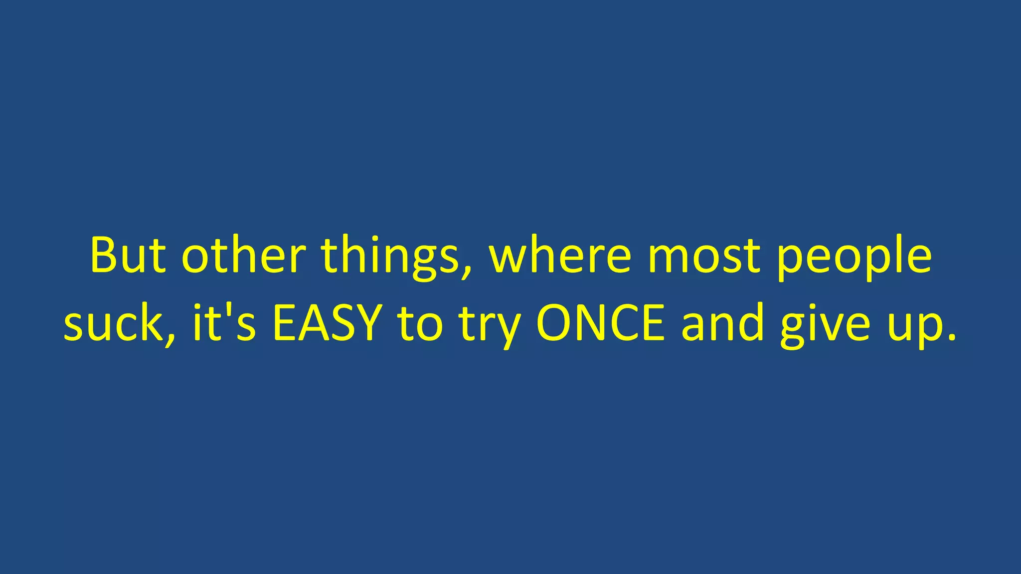 But other things, where most people
suck, it's EASY to try ONCE and give up.
 