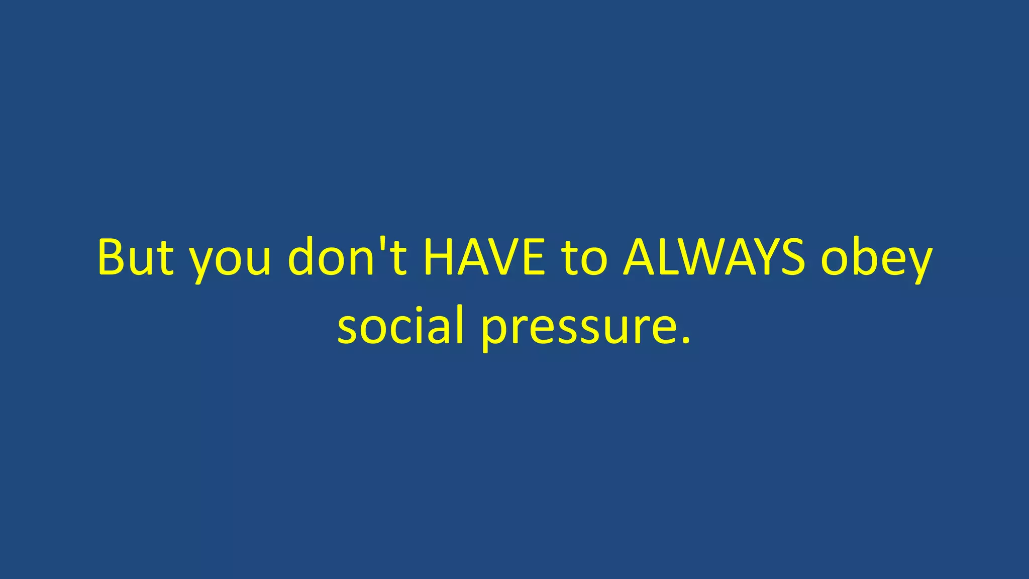 But you don't HAVE to ALWAYS obey
social pressure.
 