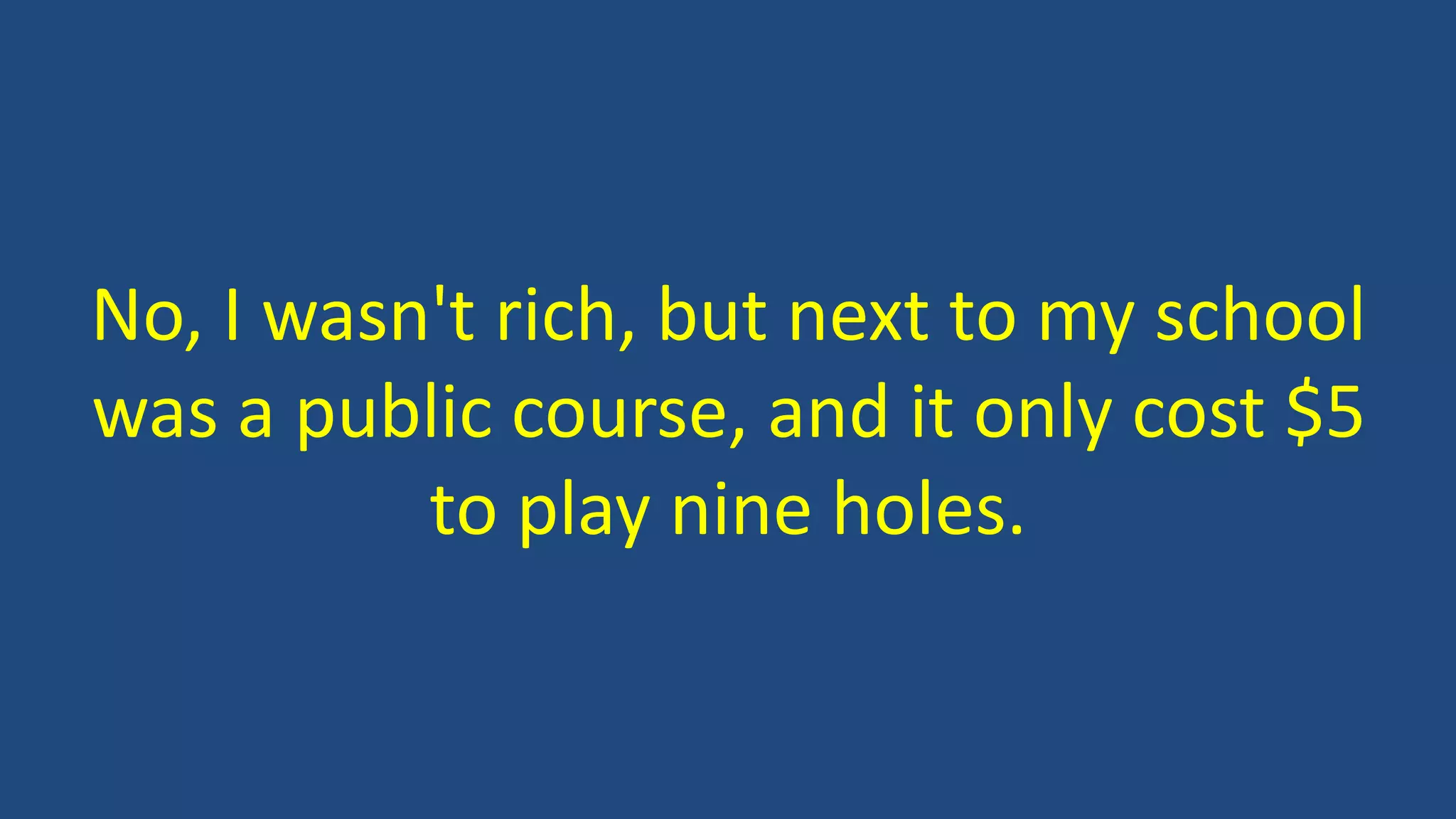 No, I wasn't rich, but next to my school
was a public course, and it only cost $5
to play nine holes.
 