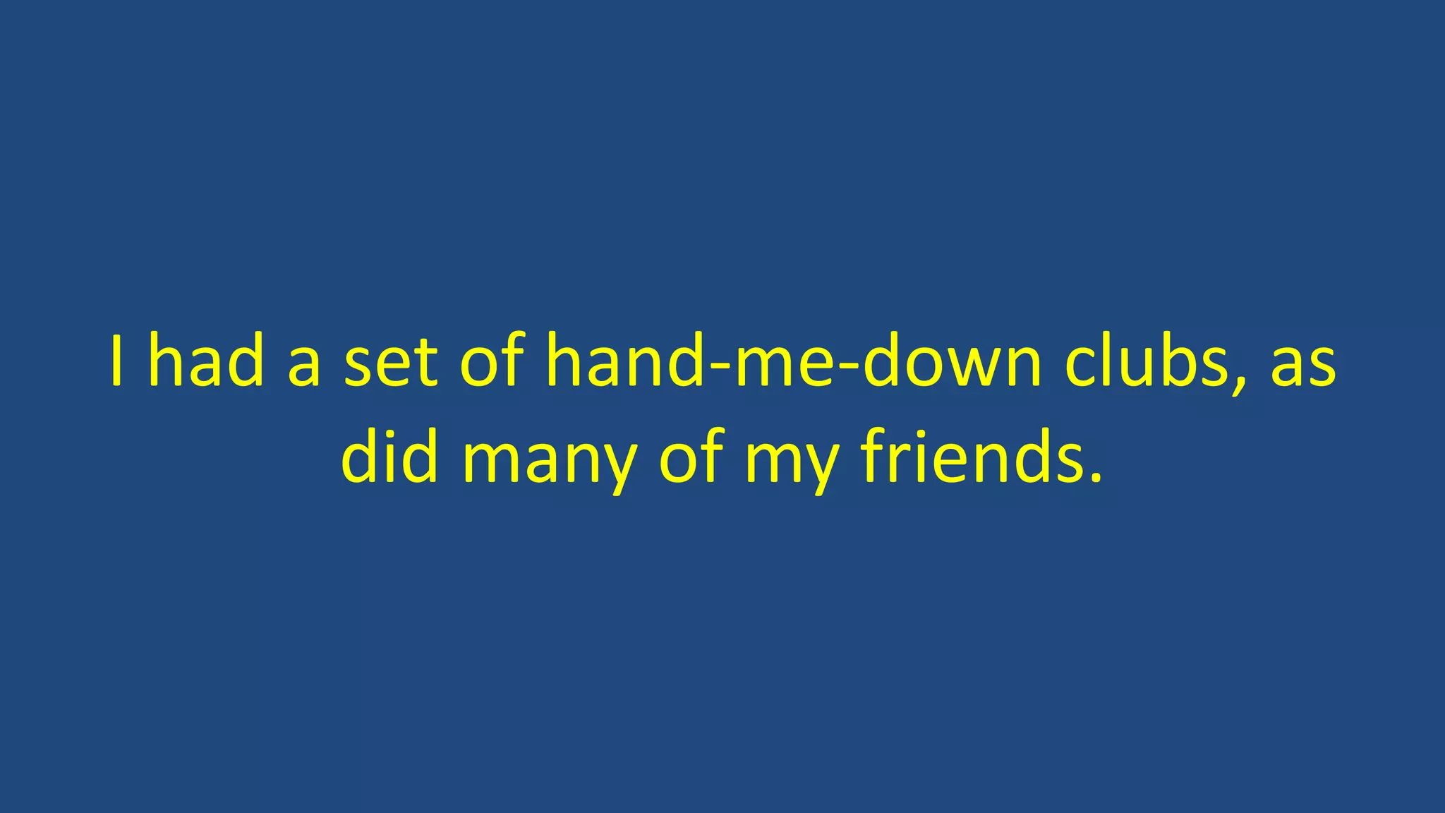 I had a set of hand-me-down clubs, as
did many of my friends.
 