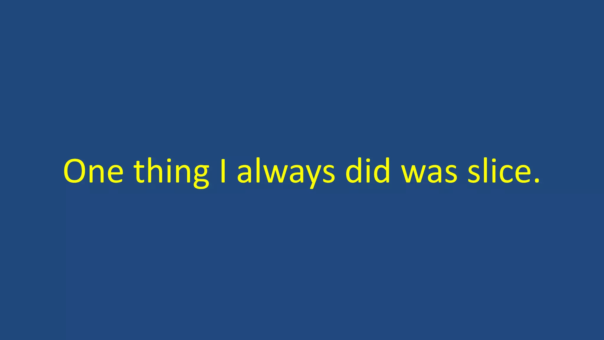 One thing I always did was slice.
 