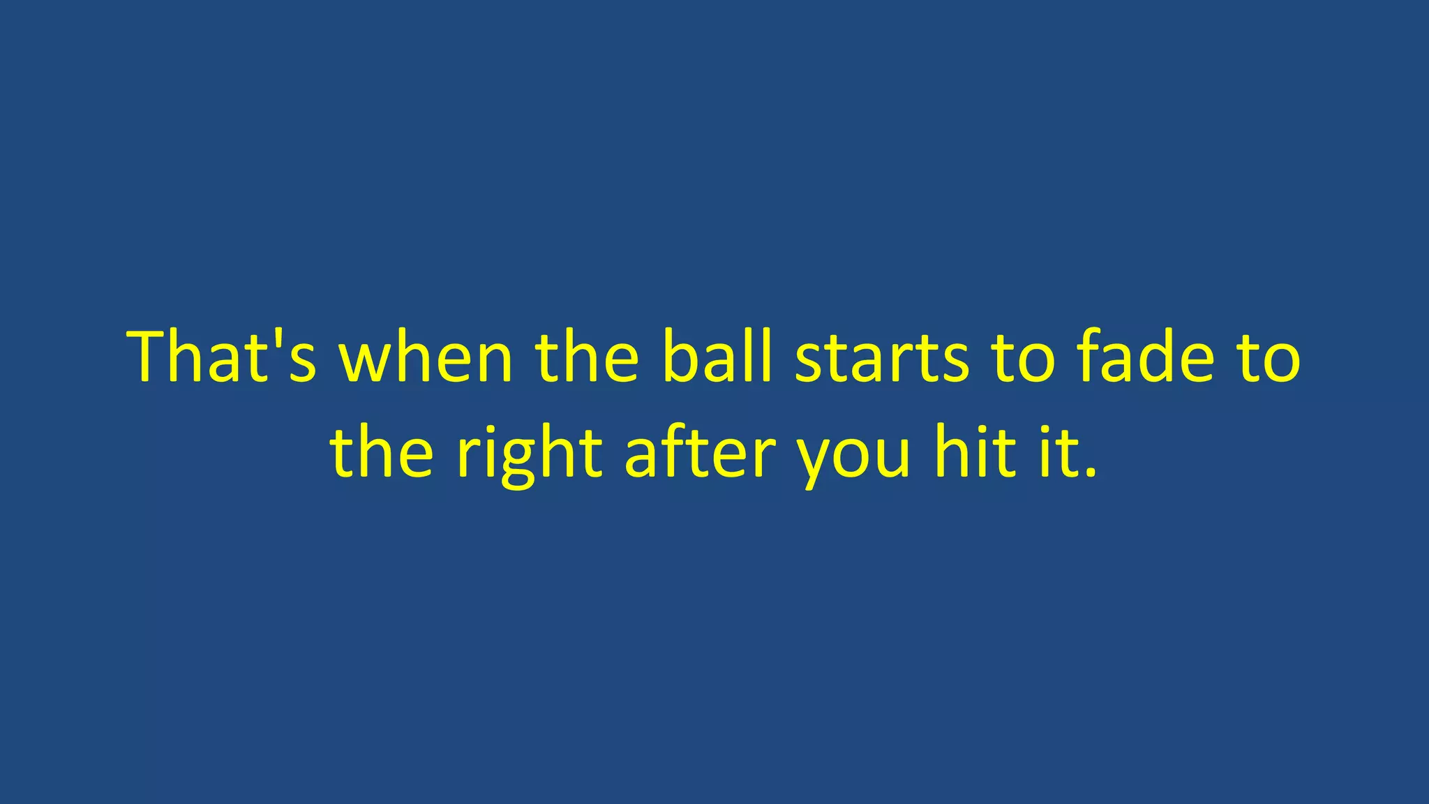 That's when the ball starts to fade to
the right after you hit it.
 