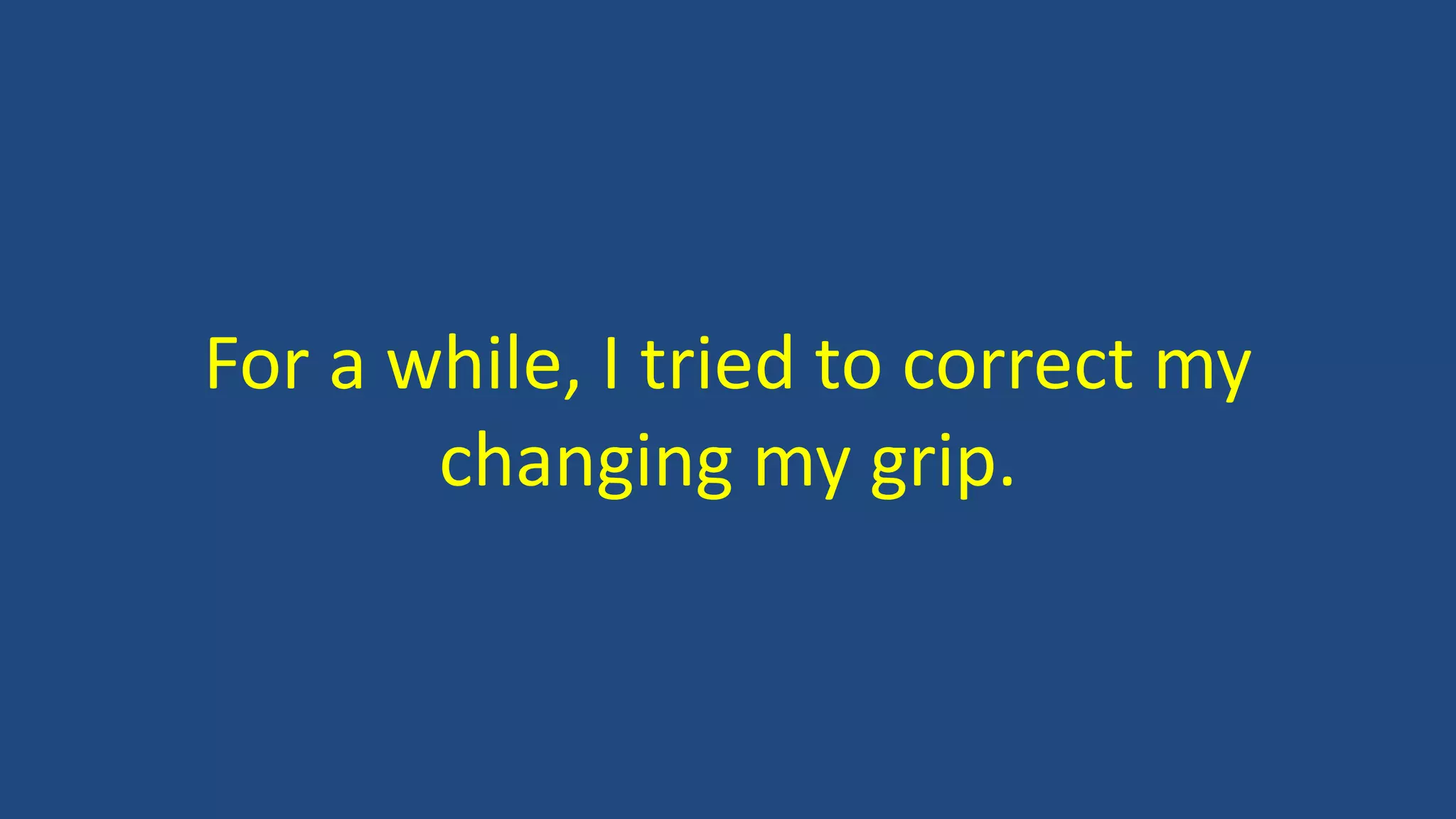 For a while, I tried to correct my
changing my grip.
 