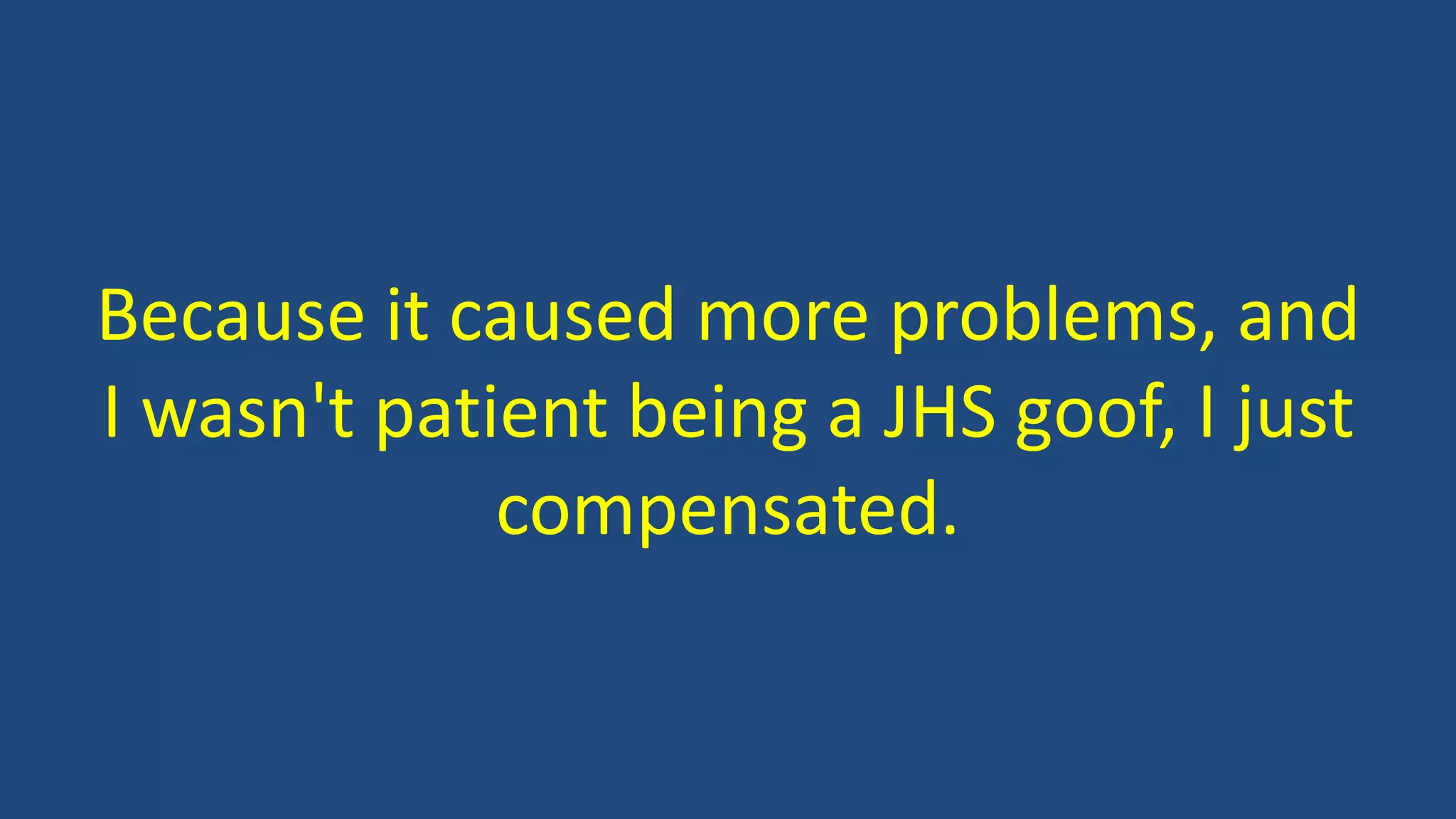 Because it caused more problems, and
I wasn't patient being a JHS goof, I just
compensated.
 