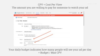Proprietary + Confidential
CPV = Cost Per View
The amount you are willing to pay for someone to watch your ad
Your daily budget indicates how many people will see your ad per day
= Budget / Max CPV
 