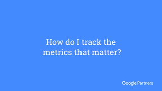 How do I track the
metrics that matter?
 