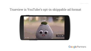 Proprietary + Confidential
Trueview is YouTube’s opt-in skippable ad format
 