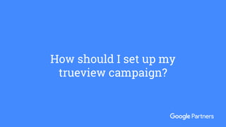 How should I set up my
trueview campaign?
 