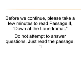 Before we continue, please take a
 few minutes to read Passage II,
   ―Down at the Laundromat.‖
   Do not attempt to answer
questions. Just read the passage.
                
 
