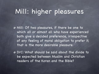 Mill: higher pleasures

Mill: Of two pleasures, if there be one to
which all or almost all who have experienced
both give a decided preference, irrespective
of any feeling of moral obligation to prefer it,
that is the more desirable pleasure.

DrC: What should be said about the divide to
be expected between Muslim and Christian
readers of the Koran and the Bible?
 