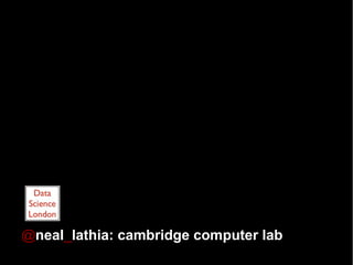 @neal_lathia: cambridge computer lab
 