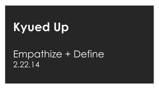 Kyued Up
Empathize + Define
2.22.14

 