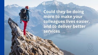 Could they be doing
more to make your
colleagues lives easier,
and to deliver better
services
 