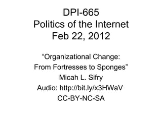 DPI-665 Politics of the Internet Feb 22, 2012 “ Organizational Change: From Fortresses to Sponges” Micah L. Sifry Audio: http://bit.ly/x3HWaV  CC-BY-NC-SA 