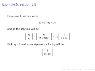 Example 5, section 5.5




   From row 1, we can write
                                  (2 + 2i )x 1 = x 2

   and so the solution will be
                        x1           x1                  1
                             =                  = x1
                        x2       (2 + 2i )x 1          2 + 2i

   Pick   x2 = 1   and so an eigenvector for λ1 will be
                                         1
                                       2 + 2i
 