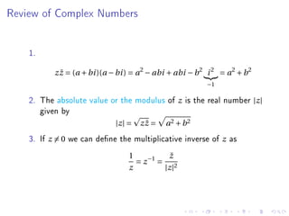 Review of Complex Numbers




    1.
             z z = (a + bi )(a − bi ) = a 2 − abi + abi − b 2 i 2 = a 2 + b 2
               ¯
                                                               −1

    2. The absolute value or the modulus of          z   is the real number |z|
       given by
                                |z| =    ¯
                                        zz =     a2 + b2
    3. If   z =0   we can dene the multiplicative inverse of       z   as
                                     1          z¯
                                       = z −1 = 2
                                     z         |z|
 
