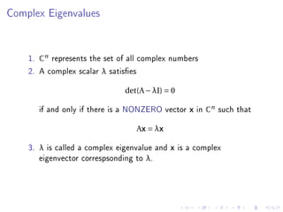 Complex Eigenvalues




    1. Cn represents the set of all complex numbers
    2. A complex scalar λ satises
                                 det(A − λI) = 0

         if and only if there is a NONZERO vector x in Cn such that
                                    Ax = λx

    3.   λ is called a complex eigenvalue and x is a complex
         eigenvector correspsonding to λ.
 