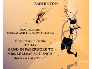 PRACTICES ARE
TUESDAY AND THURSDAY AT 2:30 P.M.
Boys travel to Barrie
TODAY
HAND IN PAPERWORK TO
MRS. MILLSAP AT LUNCH!
Bus leaves at 2:15 p.m.
BADMINTON
 