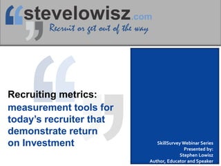 Recruiting metrics:
measurement tools for
today’s recruiter that
demonstrate return
on Investment SkillSurvey Webinar Series
Presented by:
Stephen Lowisz
Author, Educator and Speaker
 