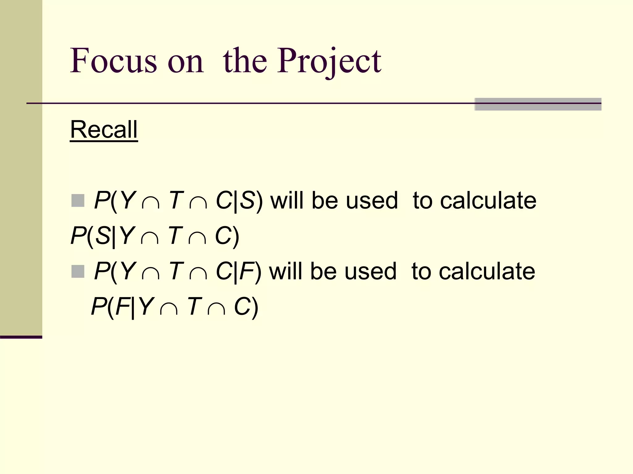 Focus on the Project
Recall
 P(Y  T  C|S) will be used to calculate
P(S|Y  T  C)
 P(Y  T  C|F) will be used to calculate
P(F|Y  T  C)
 