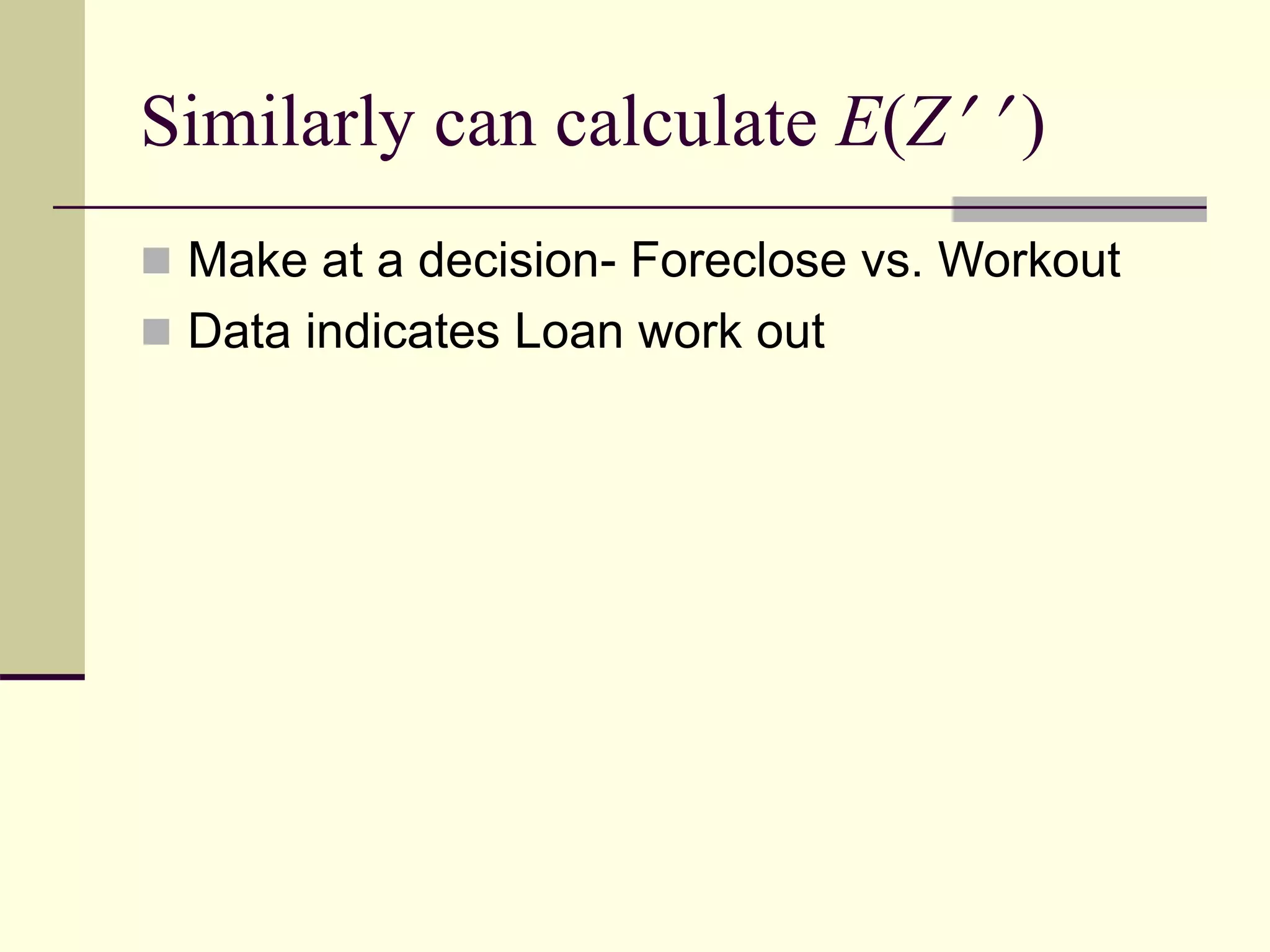 Similarly can calculate E(Z  )
 Make at a decision- Foreclose vs. Workout
 Data indicates Loan work out
 