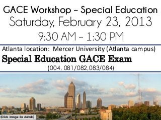 GACE Workshop – Special Education
      Saturday, February 23, 2013
                            9:30 AM – 1:30 PM
 Atlanta location: Mercer University (Atlanta campus)
 Special Education GACE Exam
                             (004, 081/082,083/084)




(Click image for details)
 