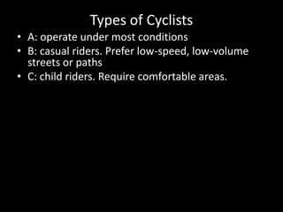 Types of CyclistsA: operate under most conditions B: casual riders. Prefer low-speed, low-volume streets or paths C: child riders. Require comfortable areas.