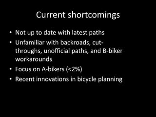 Current shortcomingsNot up to date with latest pathsUnfamiliar with backroads, cut-throughs, unofficial paths, and B-biker workaroundsFocus on A-bikers (<2%)Recent innovations in bicycle planning 