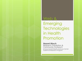 Web &
Emerging
Technologies
in Health
Promotion
Naomi Hirsch
Research Translation &
Community Outreach
Environmental Health Sciences Center
Superfund Research Program
 