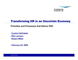 Transforming HR in an Uncertain Economy
Priorities and Processes that Deliver ROI


  Cynthia DeFidello
  Rob Lamson
  Robert Millar


  February 24, 2009



© 2009 Towers Perrin
 