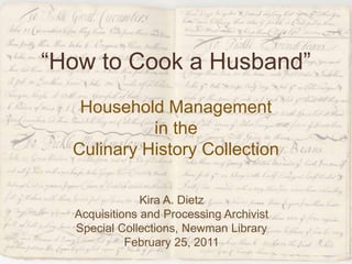 “How to Cook a Husband” Household Management  in the  Culinary History Collection Kira A. Dietz Acquisitions and Processing Archivist Special Collections, Newman Library February 25, 2011 