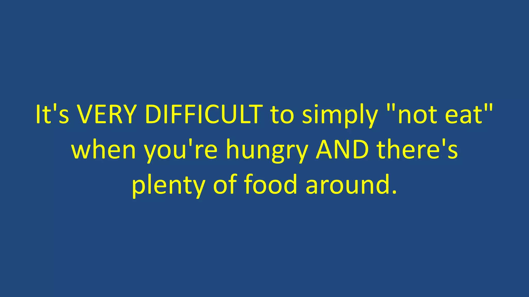 It's VERY DIFFICULT to simply "not eat"
when you're hungry AND there's
plenty of food around.
 