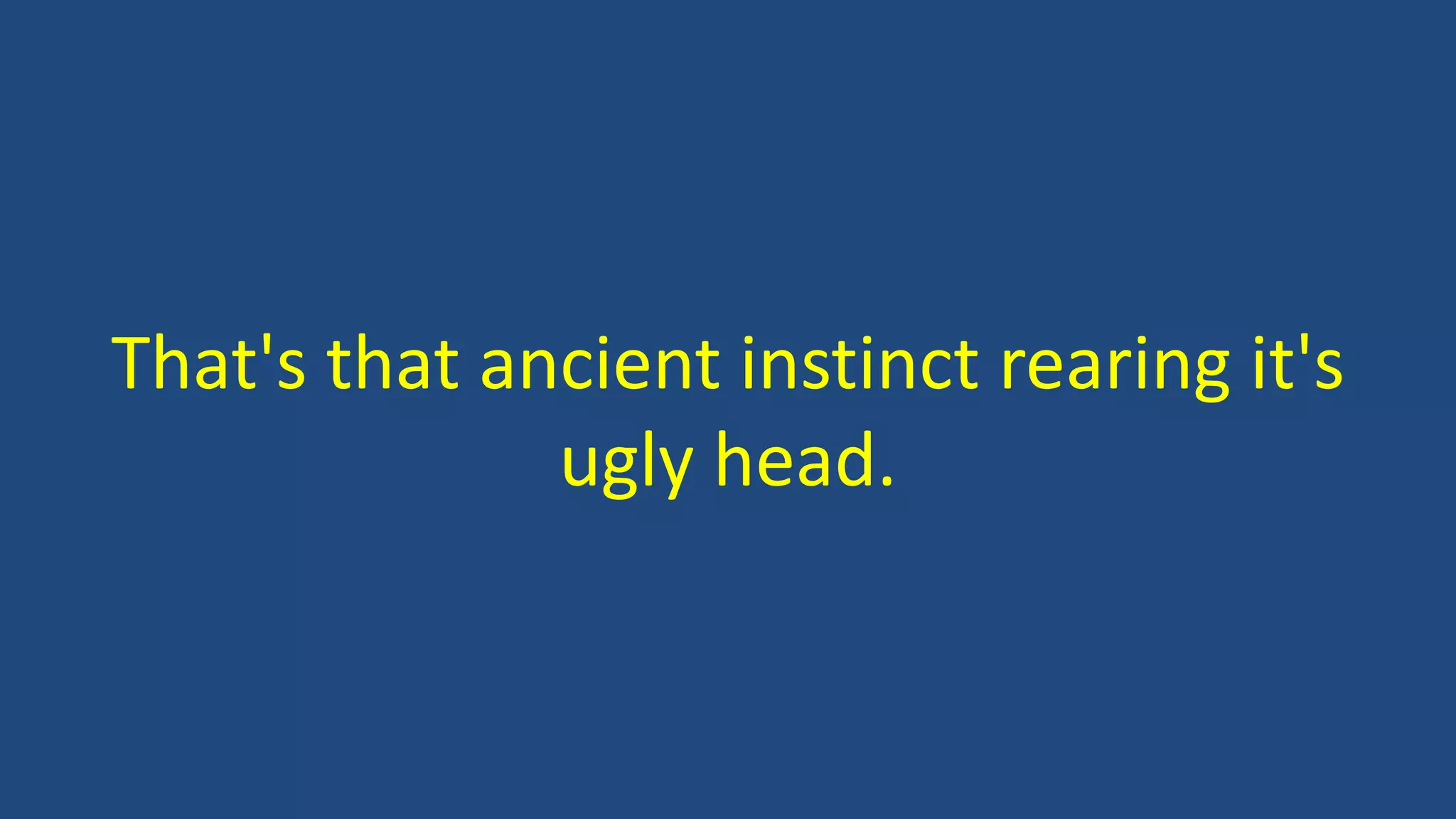 That's that ancient instinct rearing it's
ugly head.
 