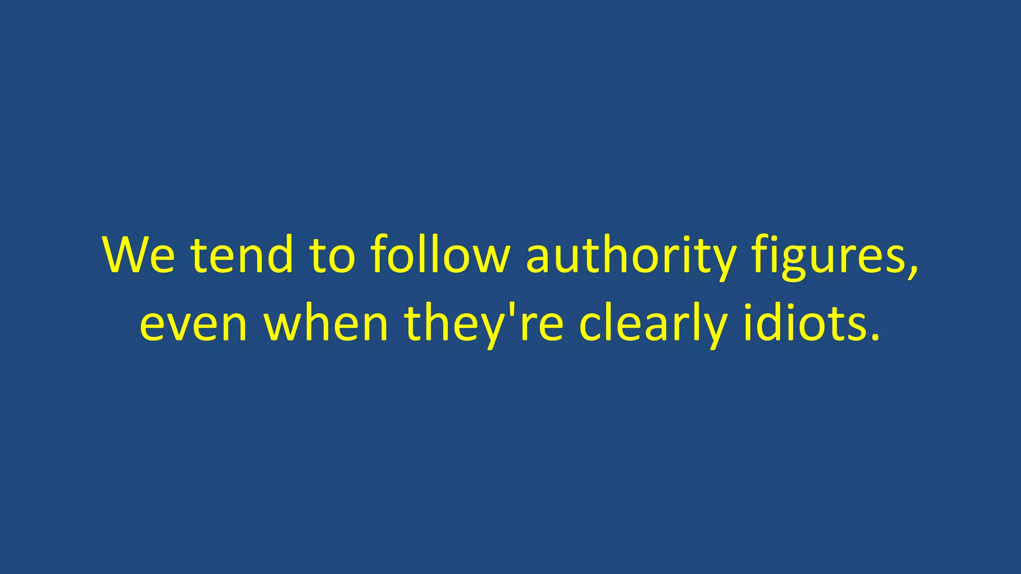 We tend to follow authority figures,
even when they're clearly idiots.
 