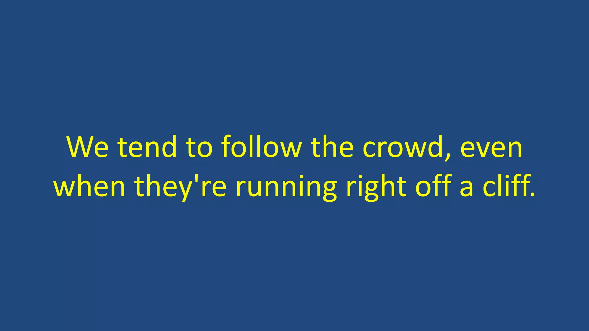 We tend to follow the crowd, even
when they're running right off a cliff.
 