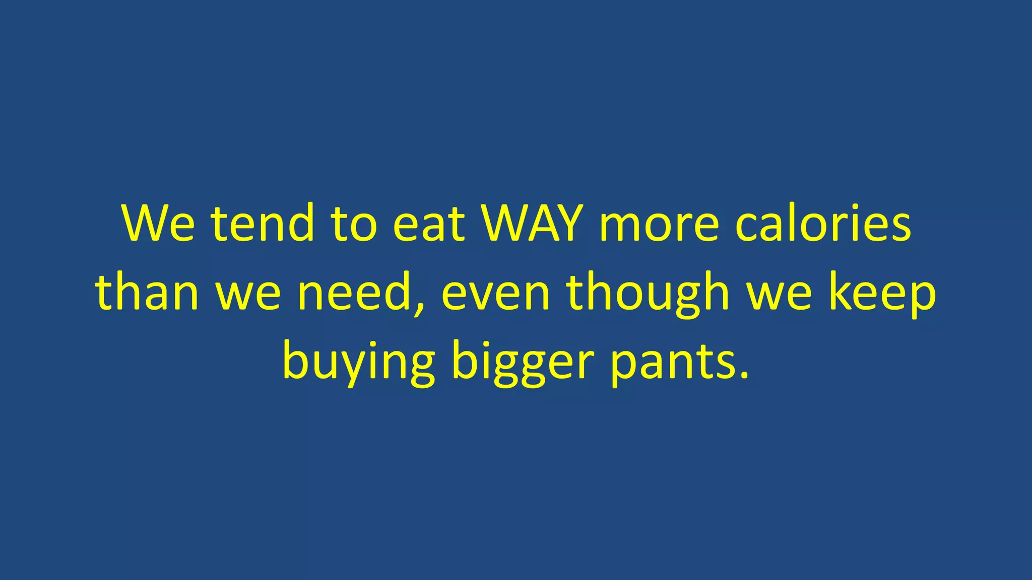 We tend to eat WAY more calories
than we need, even though we keep
buying bigger pants.
 