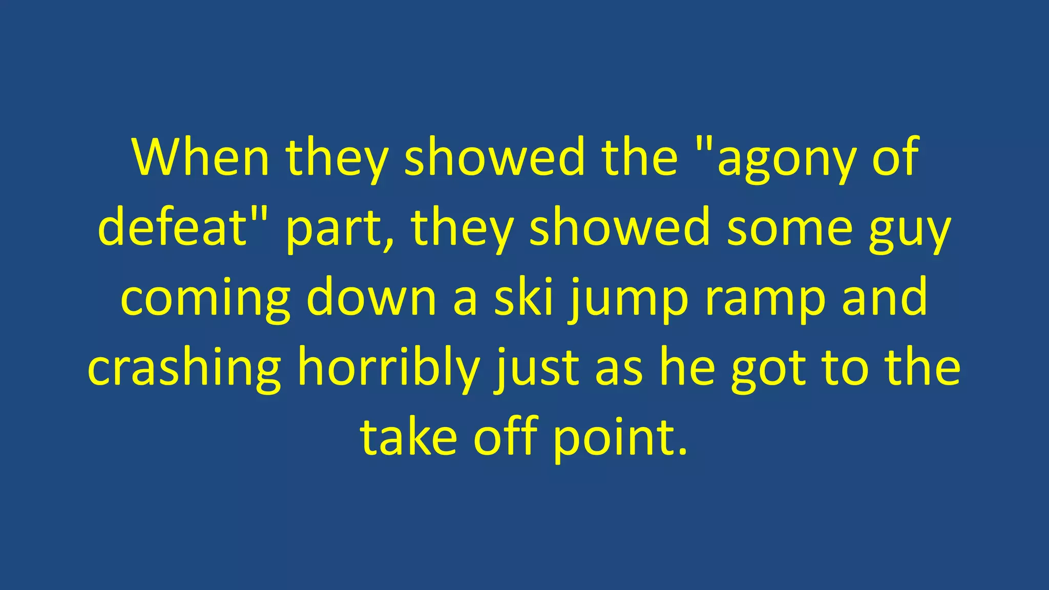 When they showed the "agony of
defeat" part, they showed some guy
coming down a ski jump ramp and
crashing horribly just as he got to the
take off point.
 