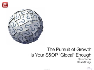 The Pursuit of Growth
Is Your S&OP ‘Glocal’ Enough
                             Chris Turner
                             StrataBridge

      © StrataBridge 2013
                     2012
 