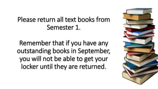 Please return all text books from
Semester 1.
Remember that if you have any
outstanding books in September,
you will not be able to get your
locker until they are returned.
 
