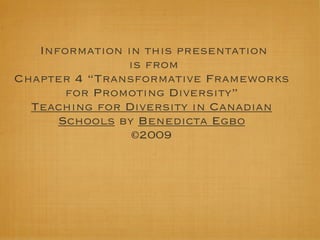 Information in this presentation
               is from
Chapter 4 “Transformative Frameworks
       for Promoting Diversity”
  Teaching for Diversity in Canadian
      Schools by Benedicta Egbo
                ©2009
 