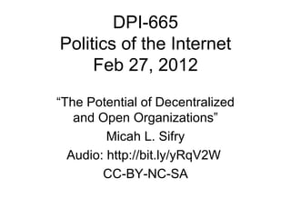 DPI-665 Politics of the Internet Feb 27, 2012 “ The Potential of Decentralized and Open Organizations” Micah L. Sifry Audio: http://bit.ly/yRqV2W  CC-BY-NC-SA 