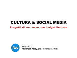 CULTURA & SOCIAL MEDIA
Progetti di successo con budget limitato




        27/02/2013
        Alexandra Korey, project manager, Flod.it
 